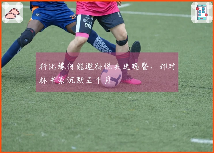 科比缘何能邀孙悦共进晚餐，却对林书豪沉默五个月