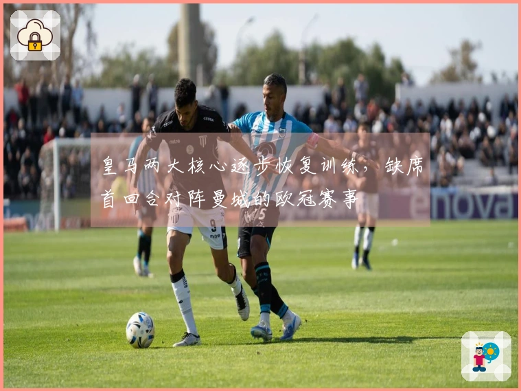 皇马两大核心逐步恢复训练，缺席首回合对阵曼城的欧冠赛事