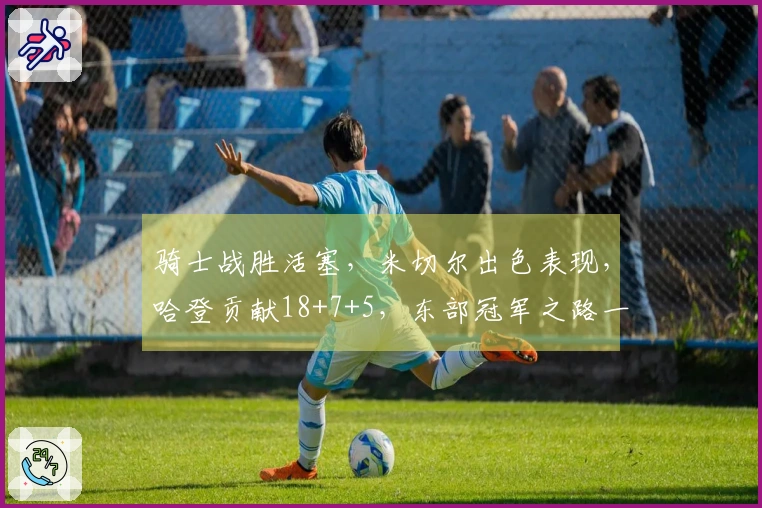 骑士战胜活塞，米切尔出色表现，哈登贡献18+7+5，东部冠军之路一片光明