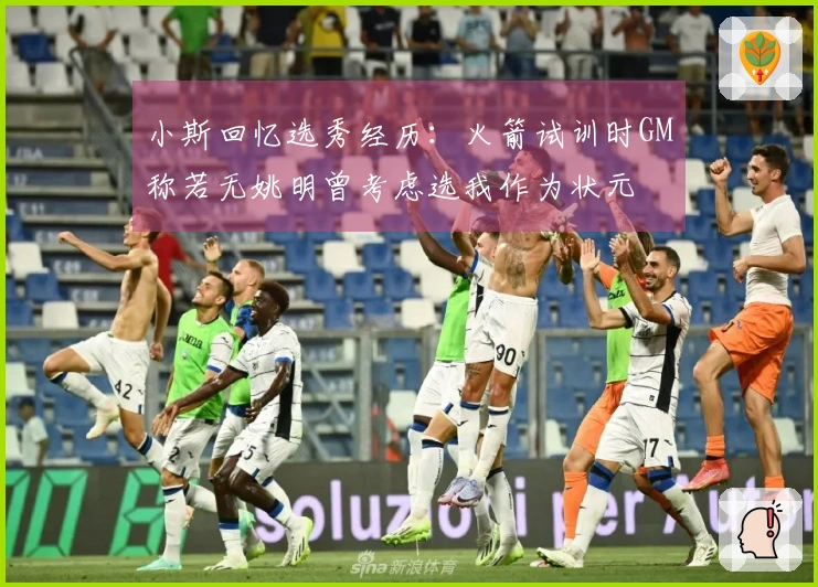 小斯回忆选秀经历：火箭试训时GM称若无姚明曾考虑选我作为状元