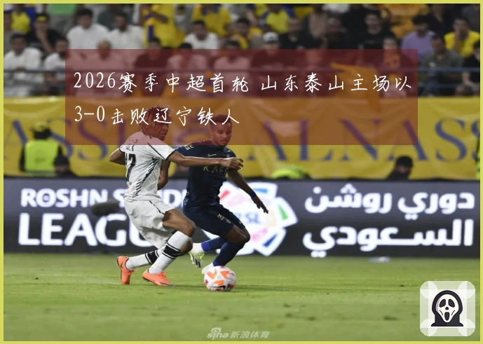 2026赛季中超首轮 山东泰山主场以3-0击败辽宁铁人