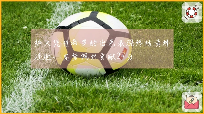 热火凭借希罗的出色表现终结黄蜂连胜，克努佩尔贡献27分