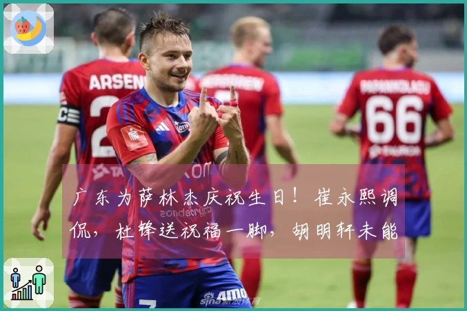 广东为萨林杰庆祝生日！崔永熙调侃，杜锋送祝福一脚，胡明轩未能到场！