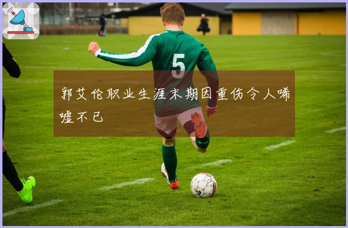 郭艾伦职业生涯末期因重伤令人唏嘘不已