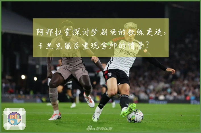 阿邦拉霍探讨梦剧场的教练更迭，卡里克能否重现索帅的情景？