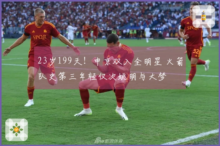 23岁199天！申京双入全明星 火箭队史第三年轻仅次姚明与大梦