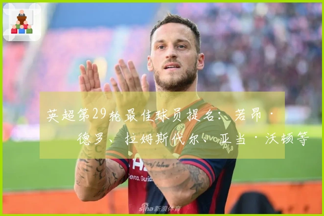 英超第29轮最佳球员提名：若昂·佩德罗、拉姆斯代尔、亚当·沃顿等人入围