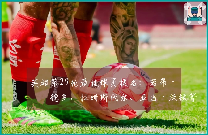 英超第29轮最佳球员提名：若昂·佩德罗、拉姆斯代尔、亚当·沃顿等人入围