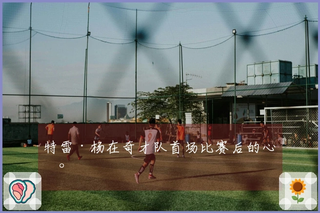 特雷·杨在奇才队首场比赛后的心声