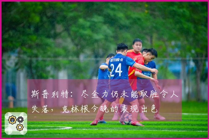 斯普利特：尽全力仍未能取胜令人失落，克林根今晚的表现出色