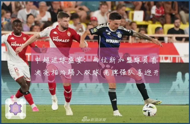 中超进球盛宴：两位新加盟球员首次亮相均踢入双球 老牌强队喜迎开局胜利