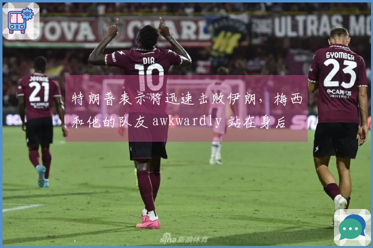 特朗普表示将迅速击败伊朗，梅西和他的队友 awkwardly 站在身后