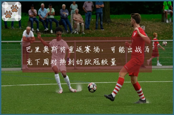 巴里奥斯将重返赛场，可能出战马竞下周对热刺的欧冠较量
