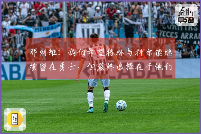 邓利维：我们希望格林与科尔能继续留在勇士，但最终选择在于他们自己