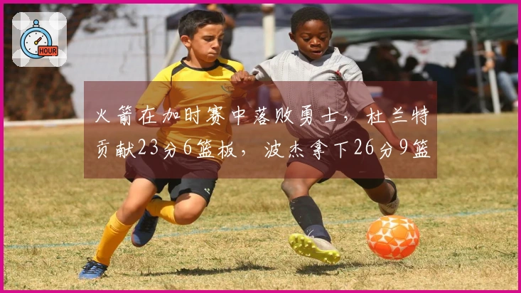 火箭在加时赛中落败勇士，杜兰特贡献23分6篮板，波杰拿下26分9篮板，谢泼德砍下30分