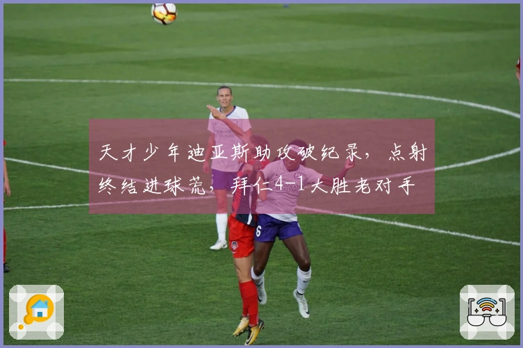 天才少年迪亚斯助攻破纪录，点射终结进球荒，拜仁4-1大胜老对手