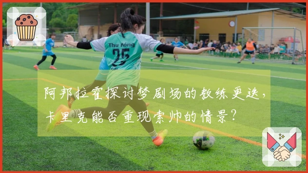 阿邦拉霍探讨梦剧场的教练更迭，卡里克能否重现索帅的情景？