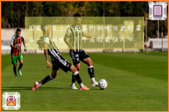 国安今日上午在苏州训练场进行最后一次训练，下午启程前往汉口