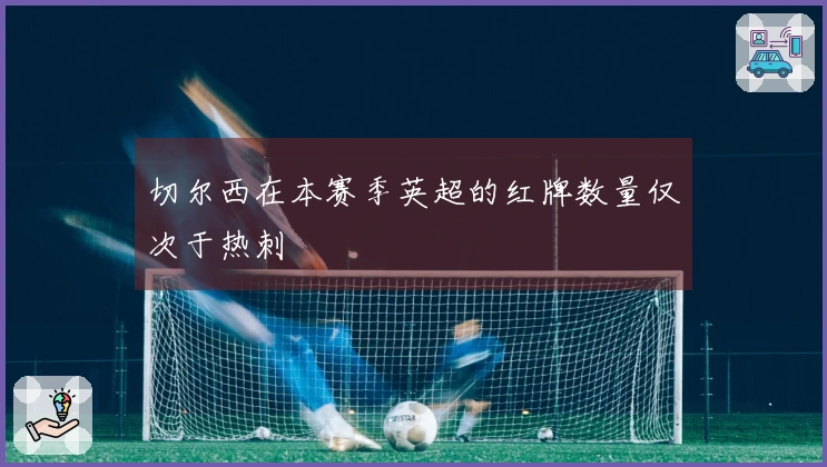 切尔西在本赛季英超的红牌数量仅次于热刺