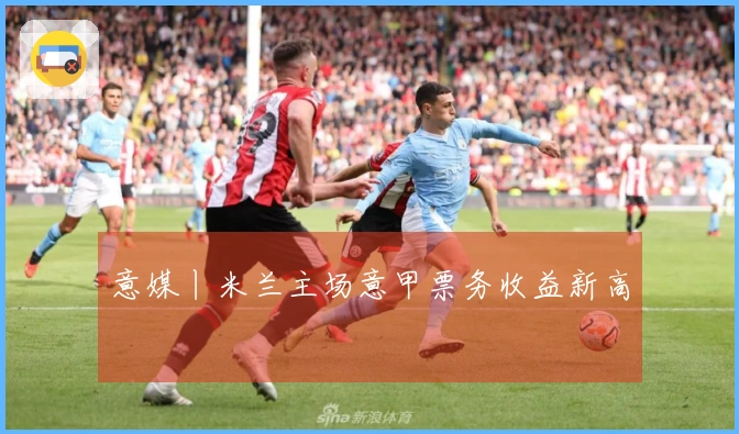 意媒丨米兰主场意甲票务收益新高