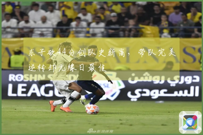 东子砍44分创队史新高，带队完美逆转却无缘日最佳