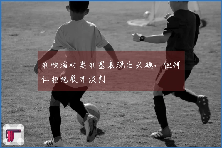 利物浦对奥利塞表现出兴趣，但拜仁拒绝展开谈判